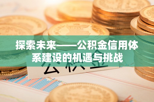 潼关探索未来——公积金信用体系建设的机遇与挑战