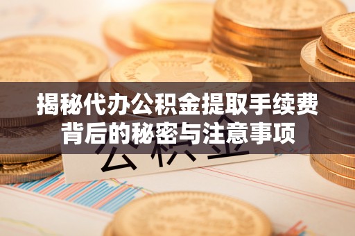 潼关揭秘代办公积金提取手续费背后的秘密与注意事项