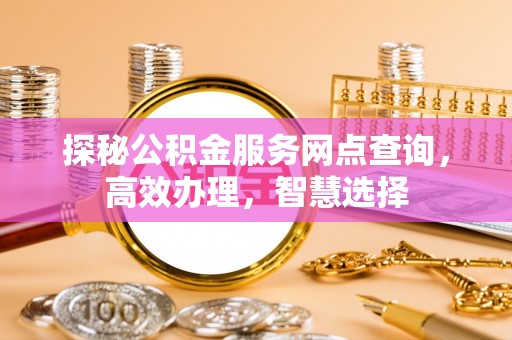 潼关探秘公积金服务网点查询，高效办理，智慧选择