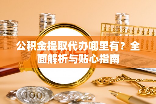 潼关公积金提取代办哪里有？全面解析与贴心指南