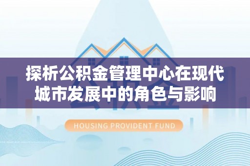 潼关探析公积金管理中心在现代城市发展中的角色与影响