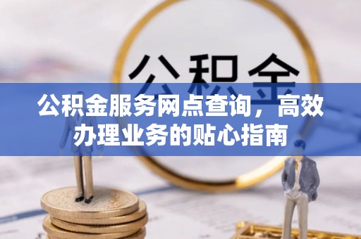 潼关公积金服务网点查询，高效办理业务的贴心指南