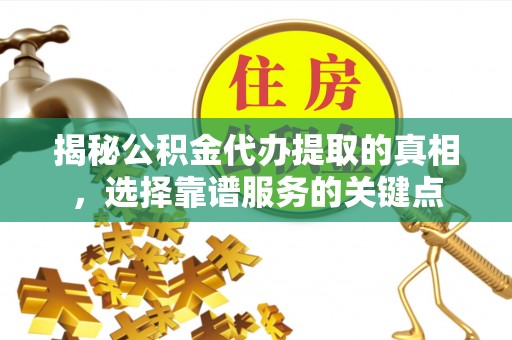 潼关揭秘公积金代办提取的真相，选择靠谱服务的关键点