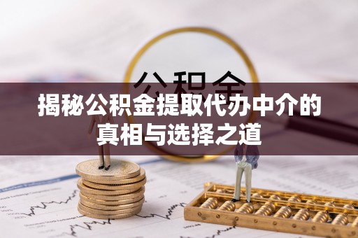 潼关揭秘公积金提取代办中介的真相与选择之道
