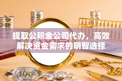 潼关提取公积金公司代办，高效解决资金需求的明智选择