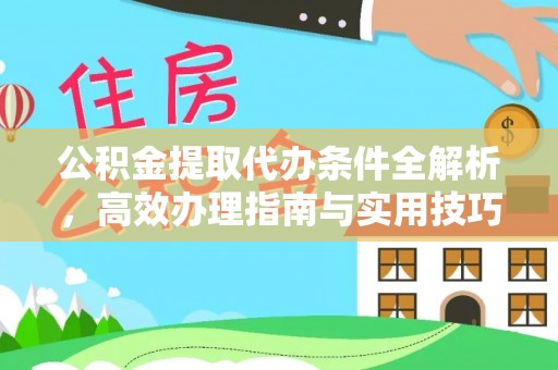 潼关公积金提取代办条件全解析，高效办理指南与实用技巧