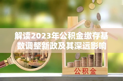 潼关解读2023年公积金缴存基数调整新政及其深远影响