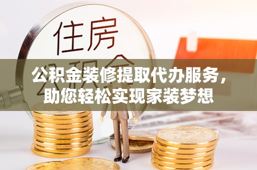潼关公积金装修提取代办服务，助您轻松实现家装梦想