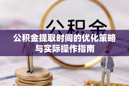潼关公积金提取时间的优化策略与实际操作指南