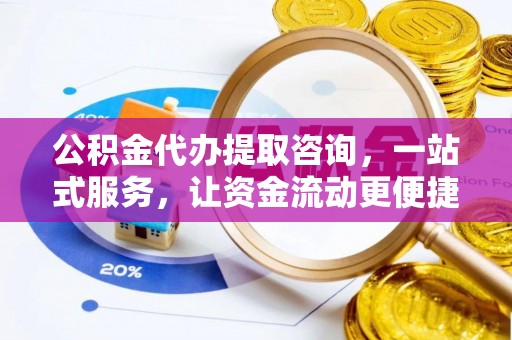 潼关公积金代办提取咨询，一站式服务，让资金流动更便捷
