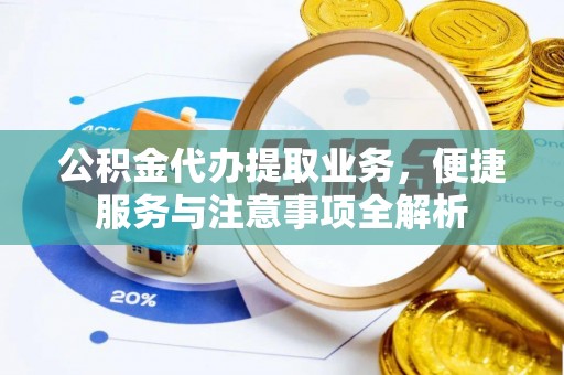 潼关公积金代办提取业务，便捷服务与注意事项全解析