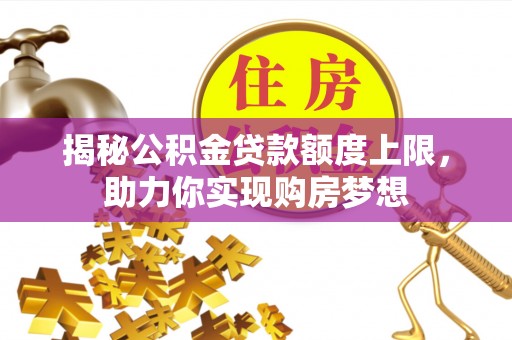 潼关揭秘公积金贷款额度上限，助力你实现购房梦想