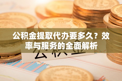 潼关公积金提取代办要多久？效率与服务的全面解析
