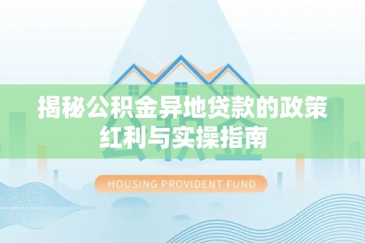 潼关揭秘公积金异地贷款的政策红利与实操指南