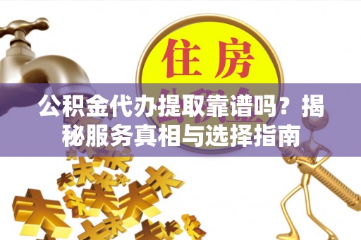 潼关公积金代办提取靠谱吗？揭秘服务真相与选择指南