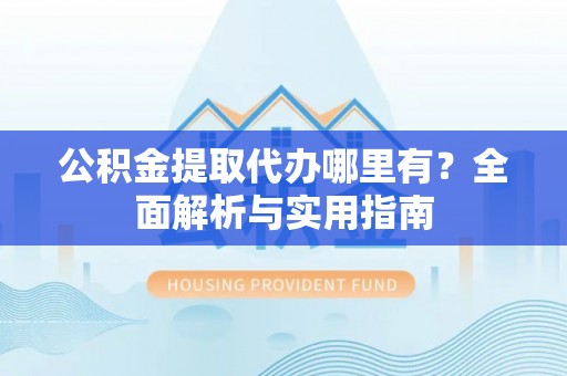 潼关公积金提取代办哪里有？全面解析与实用指南