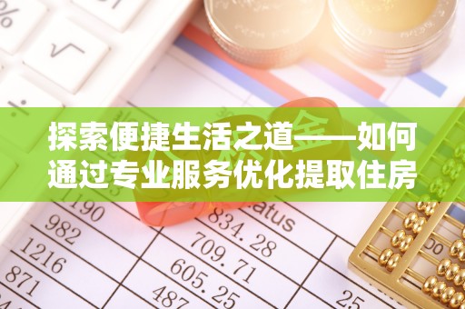 潼关探索便捷生活之道——如何通过专业服务优化提取住房公积金代办体验