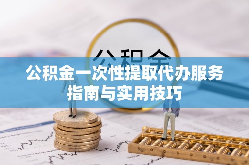 潼关公积金一次性提取代办服务指南与实用技巧