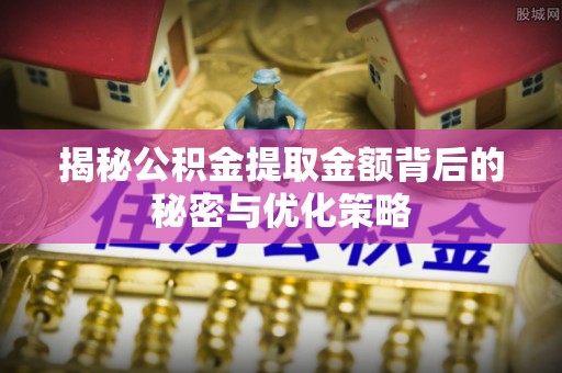 潼关揭秘公积金提取金额背后的秘密与优化策略