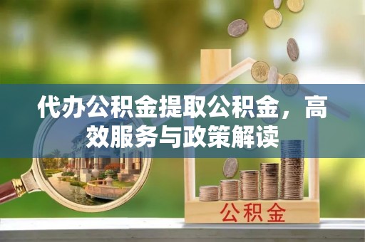 潼关代办公积金提取公积金，高效服务与政策解读