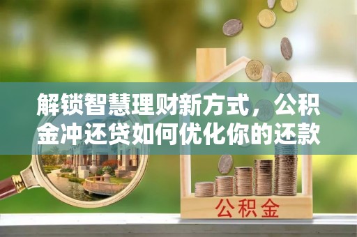 潼关解锁智慧理财新方式，公积金冲还贷如何优化你的还款计划