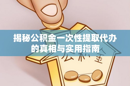 潼关揭秘公积金一次性提取代办的真相与实用指南