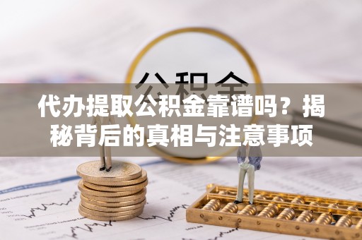 潼关代办提取公积金靠谱吗？揭秘背后的真相与注意事项