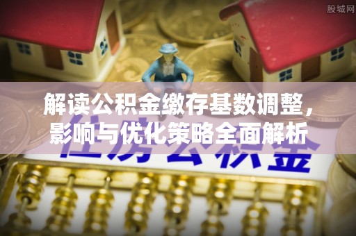 潼关解读公积金缴存基数调整，影响与优化策略全面解析