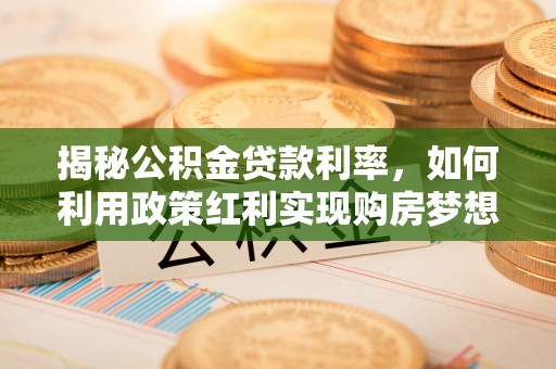 潼关揭秘公积金贷款利率，如何利用政策红利实现购房梦想？