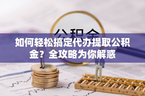 潼关如何轻松搞定代办提取公积金？全攻略为你解惑