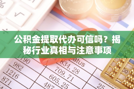潼关公积金提取代办可信吗？揭秘行业真相与注意事项