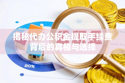 潼关揭秘代办公积金提取手续费背后的真相与选择