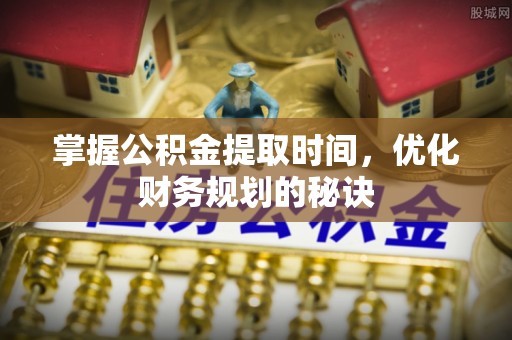 潼关掌握公积金提取时间，优化财务规划的秘诀