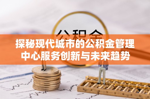 潼关探秘现代城市的公积金管理中心服务创新与未来趋势
