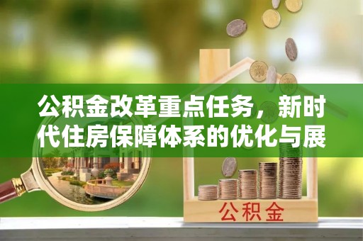 潼关公积金改革重点任务，新时代住房保障体系的优化与展望