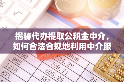 潼关揭秘代办提取公积金中介，如何合法合规地利用中介服务