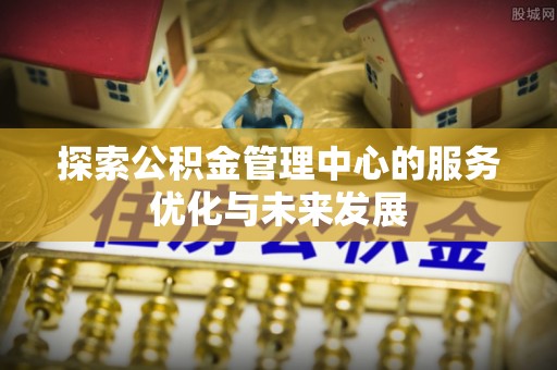 潼关探索公积金管理中心的服务优化与未来发展