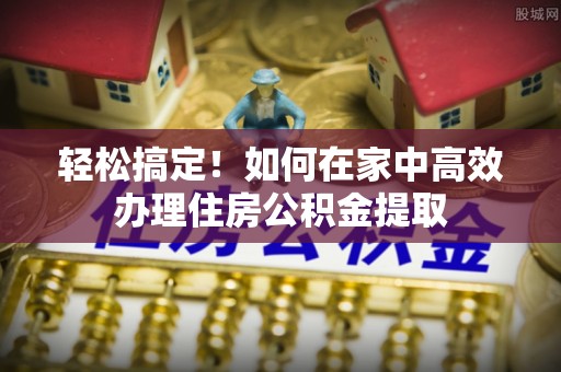 潼关轻松搞定！如何在家中高效办理住房公积金提取