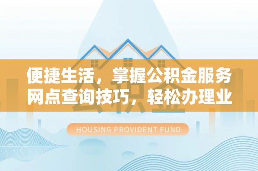潼关便捷生活，掌握公积金服务网点查询技巧，轻松办理业务