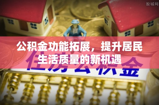 潼关公积金功能拓展，提升居民生活质量的新机遇