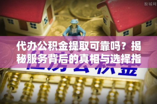 潼关代办公积金提取可靠吗？揭秘服务背后的真相与选择指南
