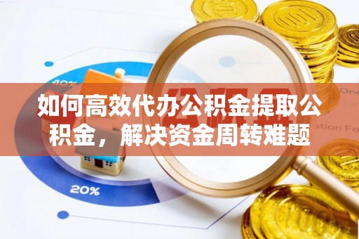 潼关如何高效代办公积金提取公积金，解决资金周转难题