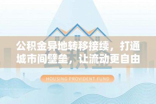 潼关公积金异地转移接续，打通城市间壁垒，让流动更自由