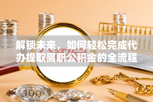 潼关解锁未来，如何轻松完成代办提取离职公积金的全流程