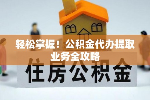 潼关轻松掌握！公积金代办提取业务全攻略