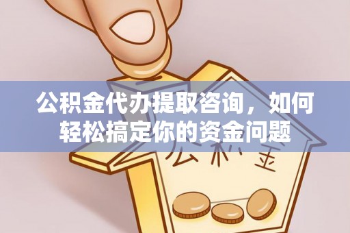 潼关公积金代办提取咨询，如何轻松搞定你的资金问题