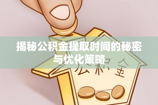 潼关揭秘公积金提取时间的秘密与优化策略