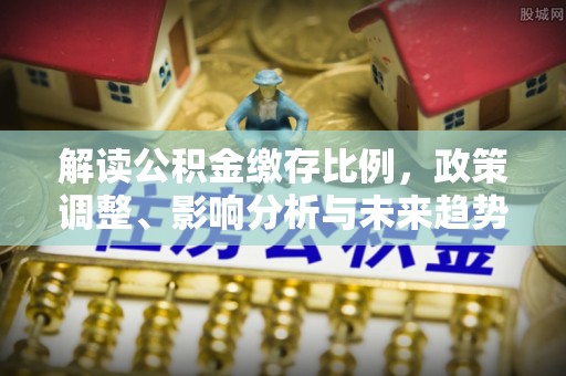 潼关解读公积金缴存比例，政策调整、影响分析与未来趋势