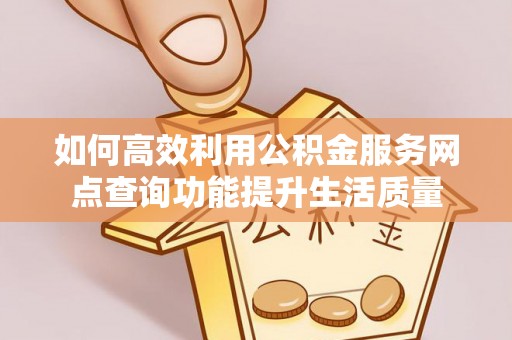 潼关如何高效利用公积金服务网点查询功能提升生活质量