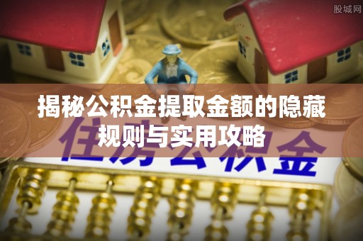 潼关揭秘公积金提取金额的隐藏规则与实用攻略